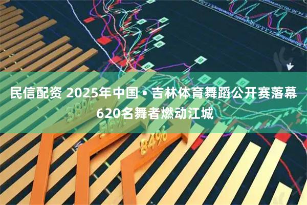 民信配资 2025年中国 • 吉林体育舞蹈公开赛落幕 620名舞者燃动江城