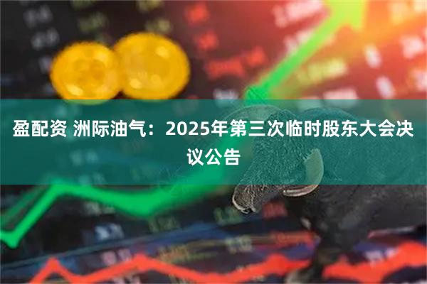 盈配资 洲际油气：2025年第三次临时股东大会决议公告