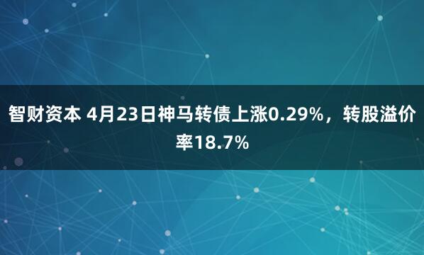 智财资本 4月23日神马转债上涨0.29%，转股溢价率18.7%