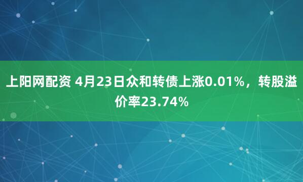 上阳网配资 4月23日众和转债上涨0.01%，转股溢价率23.74%
