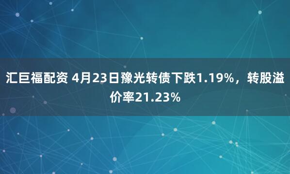 汇巨福配资 4月23日豫光转债下跌1.19%，转股溢价率21.23%