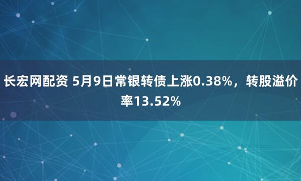 长宏网配资 5月9日常银转债上涨0.38%，转股溢价率13.52%