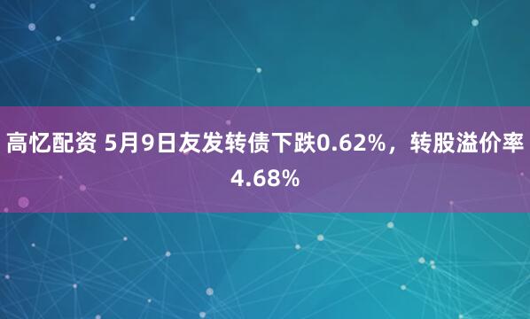 高忆配资 5月9日友发转债下跌0.62%，转股溢价率4.68%
