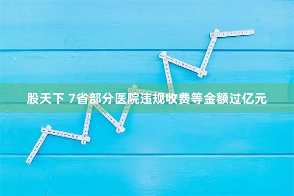 股天下 7省部分医院违规收费等金额过亿元