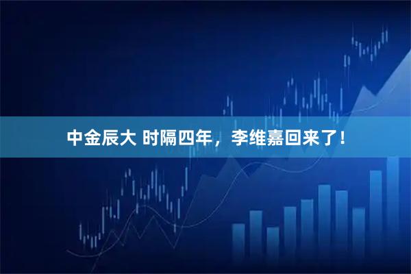 中金辰大 时隔四年，李维嘉回来了！