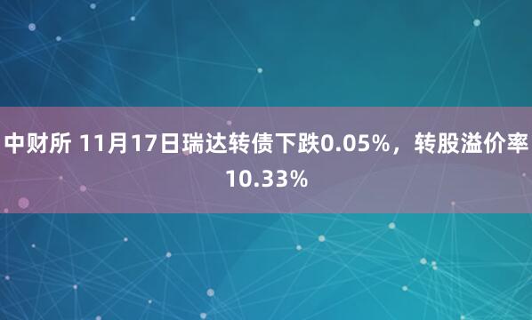中财所 11月17日瑞达转债下跌0.05%，转股溢价率10.33%
