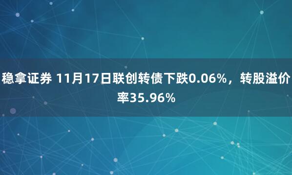 稳拿证券 11月17日联创转债下跌0.06%，转股溢价率35.96%