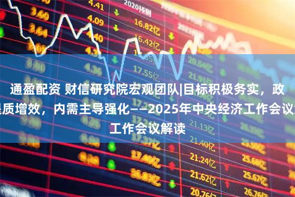 通盈配资 财信研究院宏观团队|目标积极务实，政策提质增效，内需主导强化——2025年中央经济工作会议解读