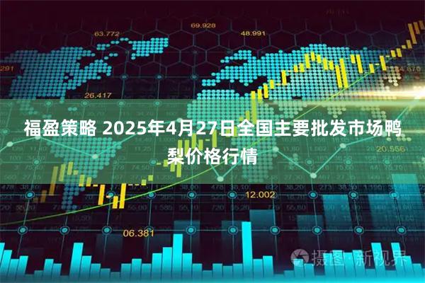 福盈策略 2025年4月27日全国主要批发市场鸭梨价格行情