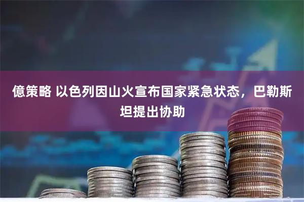 億策略 以色列因山火宣布国家紧急状态，巴勒斯坦提出协助