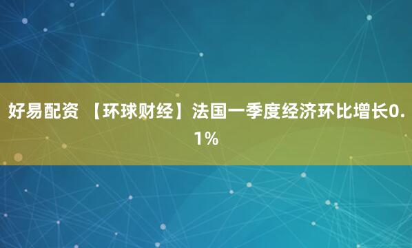 好易配资 【环球财经】法国一季度经济环比增长0.1%