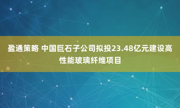 盈通策略 中国巨石子公司拟投23.48亿元建设高性能玻璃纤维项目