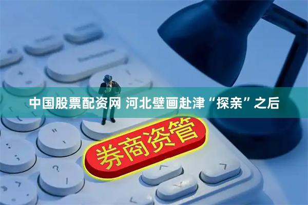 中国股票配资网 河北壁画赴津“探亲”之后