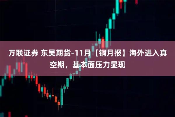 万联证券 东吴期货-11月【铜月报】海外进入真空期，基本面压力显现