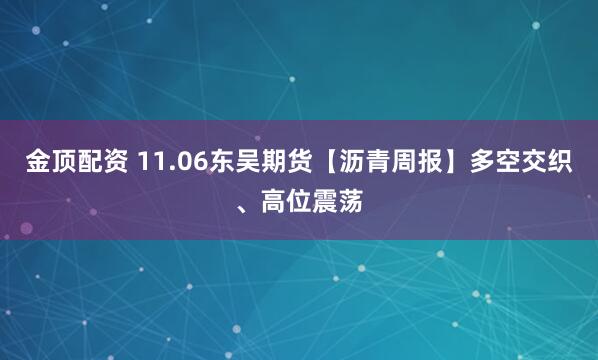 金顶配资 11.06东吴期货【沥青周报】多空交织、高位震荡
