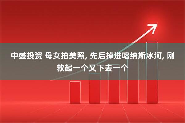 中盛投资 母女拍美照, 先后掉进喀纳斯冰河, 刚救起一个又下去一个