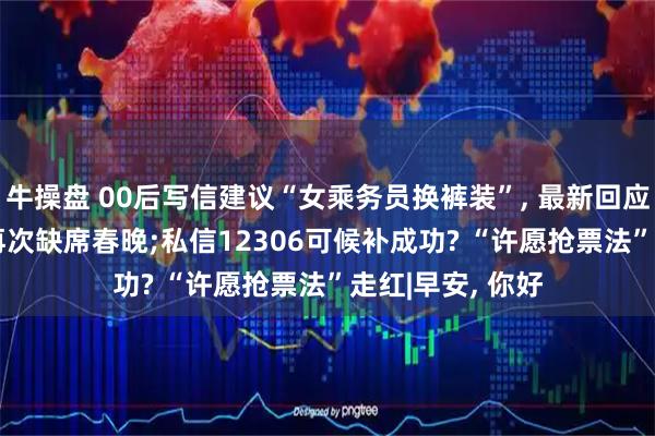 牛操盘 00后写信建议“女乘务员换裤装”, 最新回应;确认了, 她将再次缺席春晚;私信12306可候补成功? “许愿抢票法”走红|早安, 你好