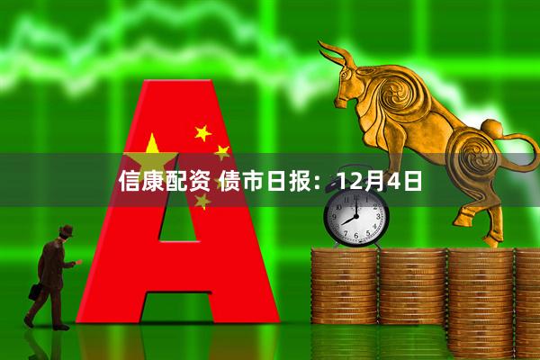信康配资 债市日报：12月4日