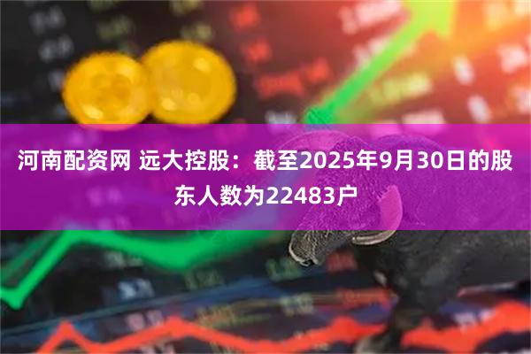 河南配资网 远大控股：截至2025年9月30日的股东人数为22483户