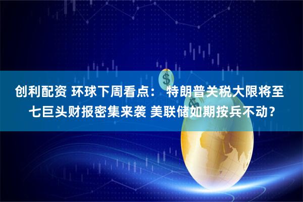 创利配资 环球下周看点： 特朗普关税大限将至 七巨头财报密集来袭 美联储如期按兵不动？