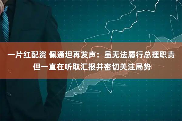 一片红配资 佩通坦再发声：虽无法履行总理职责 但一直在听取汇报并密切关注局势